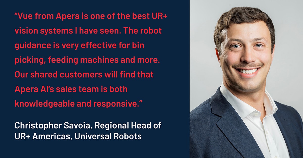 Chris Savoia, Regional Head of UR+ Americas at Universal Robots, says that "Vue from Apera is one of the best UR+ vision systems I have seen. The robot guidance is very effective for bin picking, feeding machines and more."